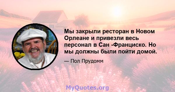 Мы закрыли ресторан в Новом Орлеане и привезли весь персонал в Сан -Франциско. Но мы должны были пойти домой.