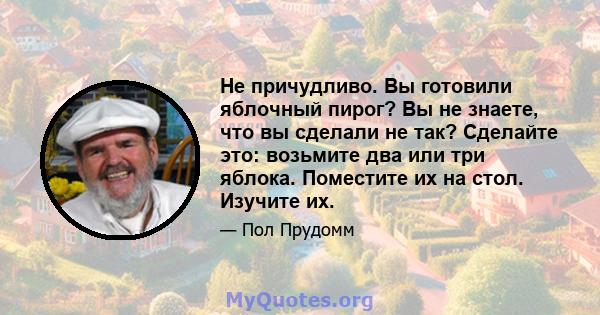 Не причудливо. Вы готовили яблочный пирог? Вы не знаете, что вы сделали не так? Сделайте это: возьмите два или три яблока. Поместите их на стол. Изучите их.