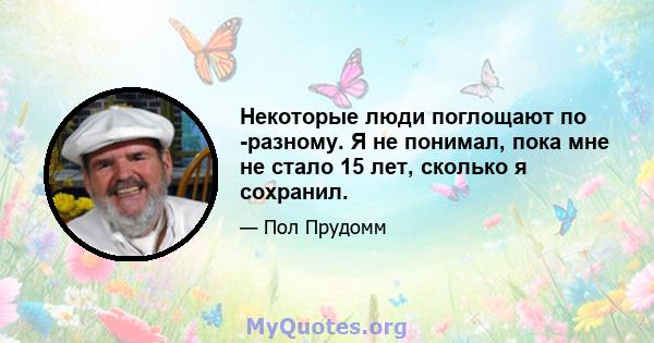 Некоторые люди поглощают по -разному. Я не понимал, пока мне не стало 15 лет, сколько я сохранил.