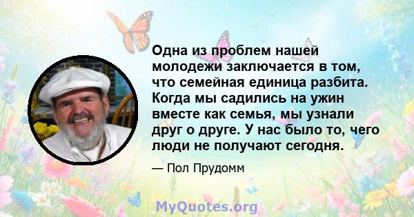 Одна из проблем нашей молодежи заключается в том, что семейная единица разбита. Когда мы садились на ужин вместе как семья, мы узнали друг о друге. У нас было то, чего люди не получают сегодня.