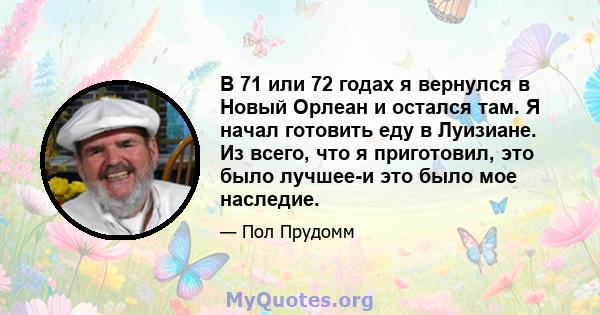 В 71 или 72 годах я вернулся в Новый Орлеан и остался там. Я начал готовить еду в Луизиане. Из всего, что я приготовил, это было лучшее-и это было мое наследие.