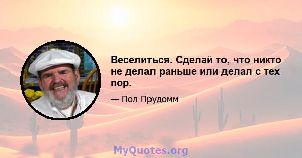 Веселиться. Сделай то, что никто не делал раньше или делал с тех пор.