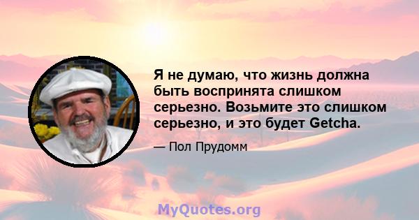 Я не думаю, что жизнь должна быть воспринята слишком серьезно. Возьмите это слишком серьезно, и это будет Getcha.