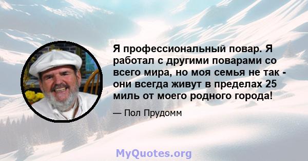 Я профессиональный повар. Я работал с другими поварами со всего мира, но моя семья не так - они всегда живут в пределах 25 миль от моего родного города!