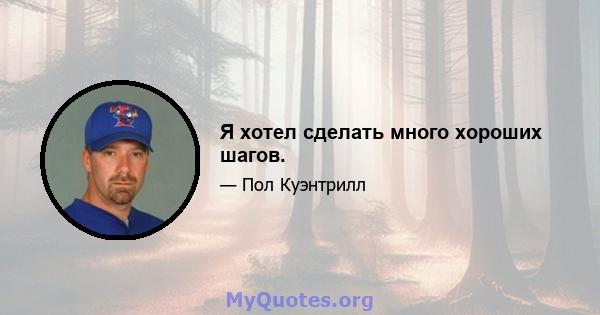 Я хотел сделать много хороших шагов.