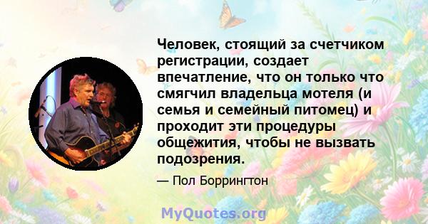 Человек, стоящий за счетчиком регистрации, создает впечатление, что он только что смягчил владельца мотеля (и семья и семейный питомец) и проходит эти процедуры общежития, чтобы не вызвать подозрения.