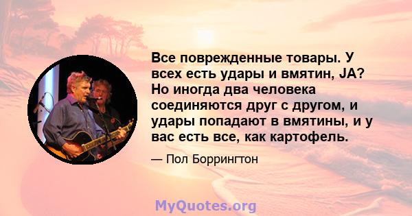 Все поврежденные товары. У всех есть удары и вмятин, JA? Но иногда два человека соединяются друг с другом, и удары попадают в вмятины, и у вас есть все, как картофель.