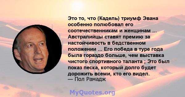 Это то, что (Кадель) триумф Эвана особенно полюбовал его соотечественникам и женщинам ... Австралийцы ставят премию за настойчивость в бедственном положении ... Его победа в туре года была гораздо больше, чем выставка