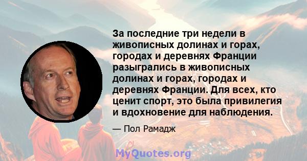 За последние три недели в живописных долинах и горах, городах и деревнях Франции разыгрались в живописных долинах и горах, городах и деревнях Франции. Для всех, кто ценит спорт, это была привилегия и вдохновение для