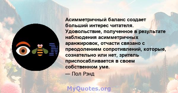 Асимметричный баланс создает больший интерес читателя. Удовольствие, полученное в результате наблюдения асимметричных аранжировок, отчасти связано с преодолением сопротивлений, которые, сознательно или нет, зритель