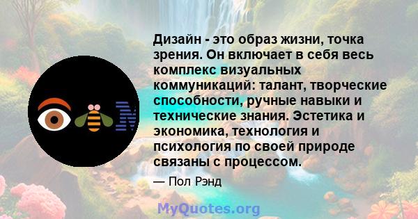 Дизайн - это образ жизни, точка зрения. Он включает в себя весь комплекс визуальных коммуникаций: талант, творческие способности, ручные навыки и технические знания. Эстетика и экономика, технология и психология по