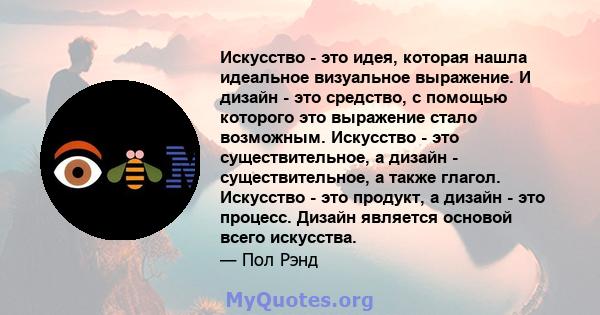 Искусство - это идея, которая нашла идеальное визуальное выражение. И дизайн - это средство, с помощью которого это выражение стало возможным. Искусство - это существительное, а дизайн - существительное, а также глагол. 