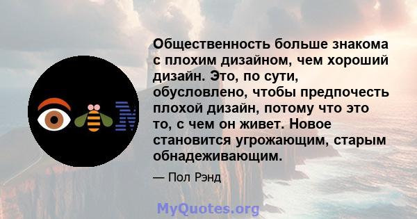 Общественность больше знакома с плохим дизайном, чем хороший дизайн. Это, по сути, обусловлено, чтобы предпочесть плохой дизайн, потому что это то, с чем он живет. Новое становится угрожающим, старым обнадеживающим.