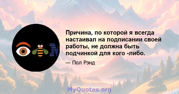 Причина, по которой я всегда настаивал на подписании своей работы, не должна быть подчинкой для кого -либо.