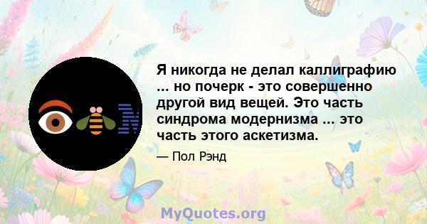 Я никогда не делал каллиграфию ... но почерк - это совершенно другой вид вещей. Это часть синдрома модернизма ... это часть этого аскетизма.