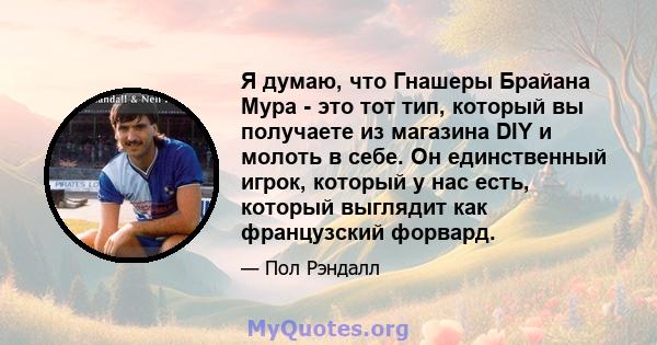 Я думаю, что Гнашеры Брайана Мура - это тот тип, который вы получаете из магазина DIY и молоть в себе. Он единственный игрок, который у нас есть, который выглядит как французский форвард.