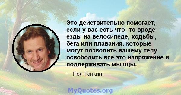 Это действительно помогает, если у вас есть что -то вроде езды на велосипеде, ходьбы, бега или плавания, которые могут позволить вашему телу освободить все это напряжение и поддерживать мышцы.