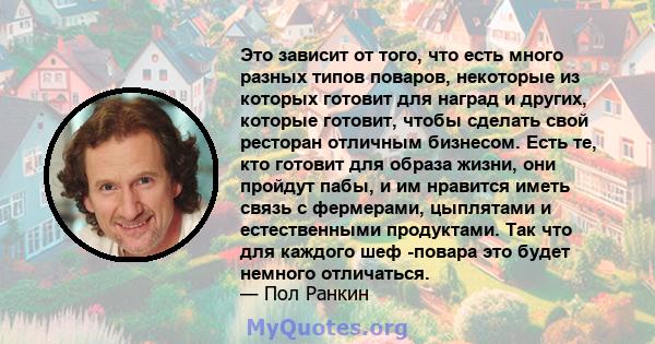 Это зависит от того, что есть много разных типов поваров, некоторые из которых готовит для наград и других, которые готовит, чтобы сделать свой ресторан отличным бизнесом. Есть те, кто готовит для образа жизни, они