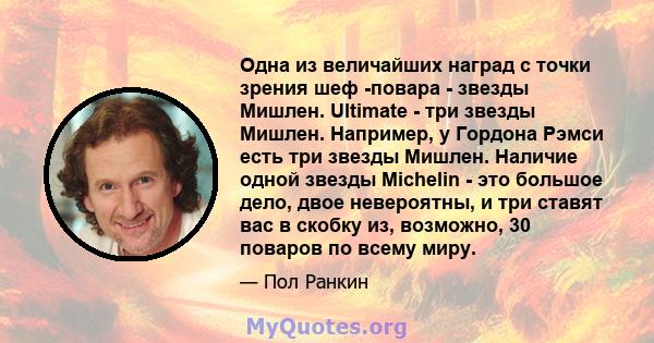 Одна из величайших наград с точки зрения шеф -повара - звезды Мишлен. Ultimate - три звезды Мишлен. Например, у Гордона Рэмси есть три звезды Мишлен. Наличие одной звезды Michelin - это большое дело, двое невероятны, и