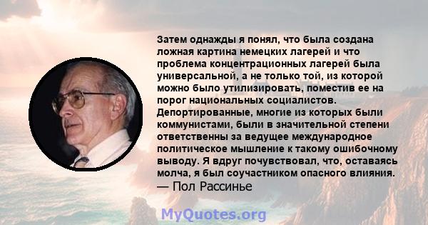 Затем однажды я понял, что была создана ложная картина немецких лагерей и что проблема концентрационных лагерей была универсальной, а не только той, из которой можно было утилизировать, поместив ее на порог национальных 