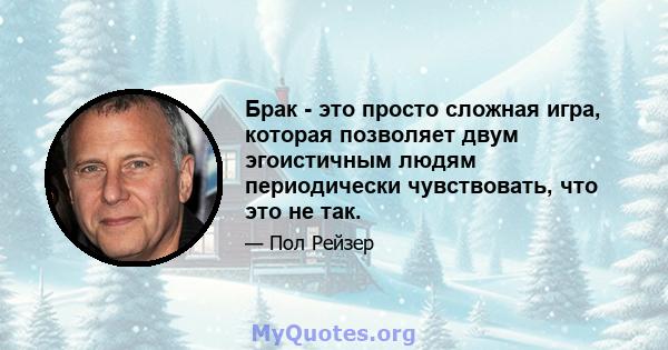 Брак - это просто сложная игра, которая позволяет двум эгоистичным людям периодически чувствовать, что это не так.