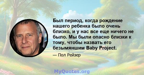 Был период, когда рождение нашего ребенка было очень близко, и у нас все еще ничего не было. Мы были опасно близки к тому, чтобы назвать его безымяншим Baby Project.