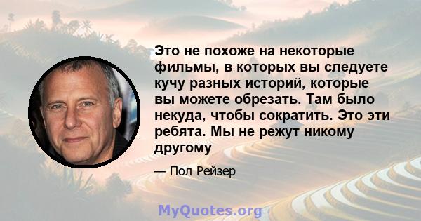 Это не похоже на некоторые фильмы, в которых вы следуете кучу разных историй, которые вы можете обрезать. Там было некуда, чтобы сократить. Это эти ребята. Мы не режут никому другому