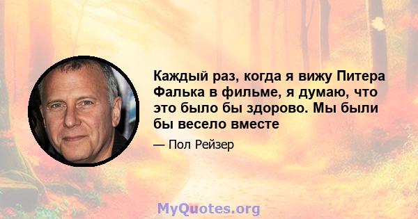 Каждый раз, когда я вижу Питера Фалька в фильме, я думаю, что это было бы здорово. Мы были бы весело вместе