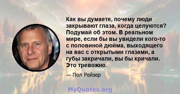 Как вы думаете, почему люди закрывают глаза, когда целуются? Подумай об этом. В реальном мире, если бы вы увидели кого-то с половиной дюйма, выходящего на вас с открытыми глазами, а губы закричали, вы бы кричали. Это