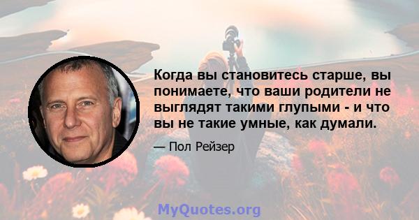 Когда вы становитесь старше, вы понимаете, что ваши родители не выглядят такими глупыми - и что вы не такие умные, как думали.