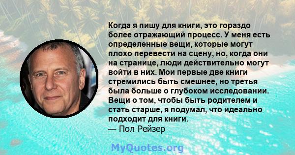 Когда я пишу для книги, это гораздо более отражающий процесс. У меня есть определенные вещи, которые могут плохо перевести на сцену, но, когда они на странице, люди действительно могут войти в них. Мои первые две книги