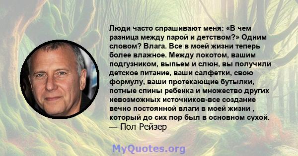 Люди часто спрашивают меня: «В чем разница между парой и детством?» Одним словом? Влага. Все в моей жизни теперь более влажное. Между локотом, вашим подгузником, выпьем и слюн, вы получили детское питание, ваши