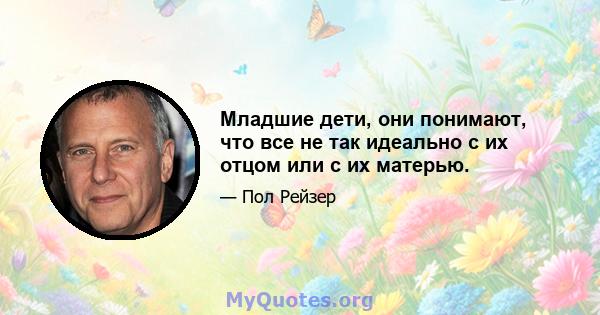 Младшие дети, они понимают, что все не так идеально с их отцом или с их матерью.