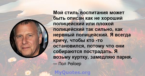 Мой стиль воспитания может быть описан как не хороший полицейский или плохой полицейский так сильно, как нервный полицейский. Я всегда кричу, чтобы кто -то остановился, потому что они собираются пострадать. Я возьму