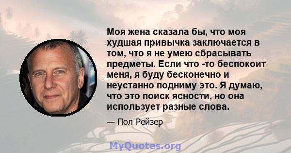 Моя жена сказала бы, что моя худшая привычка заключается в том, что я не умею сбрасывать предметы. Если что -то беспокоит меня, я буду бесконечно и неустанно подниму это. Я думаю, что это поиск ясности, но она