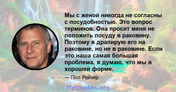 Мы с женой никогда не согласны с посудобностью. Это вопрос терминов. Она просит меня не положить посуду в раковину. Поэтому я драпирую его на раковине, но не в раковине. Если это наша самая большая проблема, я думаю,