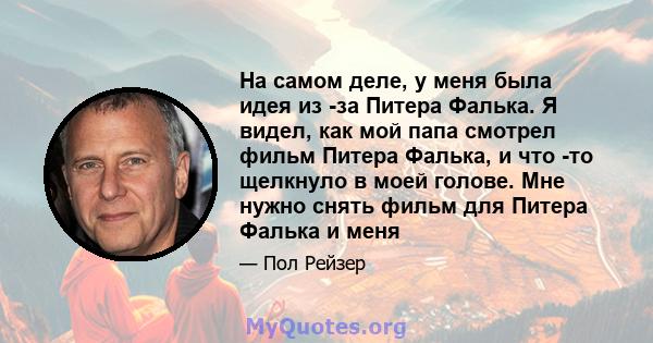 На самом деле, у меня была идея из -за Питера Фалька. Я видел, как мой папа смотрел фильм Питера Фалька, и что -то щелкнуло в моей голове. Мне нужно снять фильм для Питера Фалька и меня