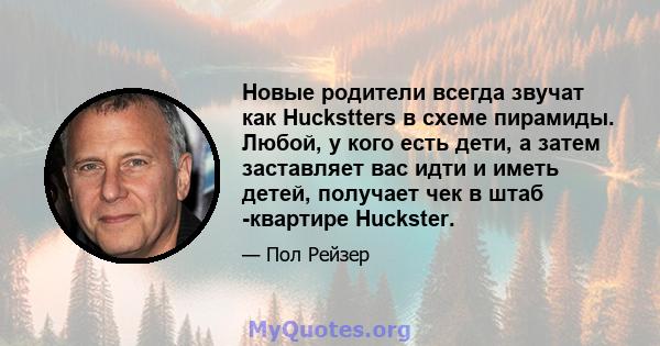 Новые родители всегда звучат как Huckstters в схеме пирамиды. Любой, у кого есть дети, а затем заставляет вас идти и иметь детей, получает чек в штаб -квартире Huckster.