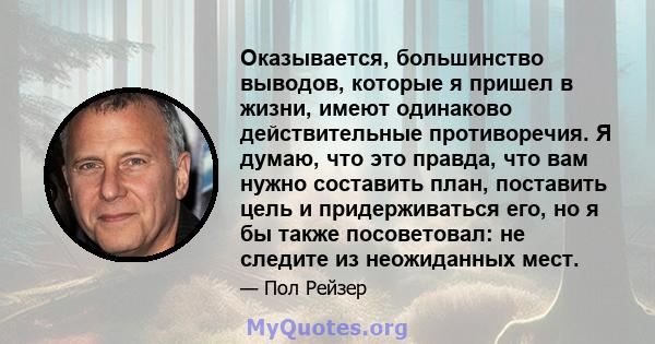 Оказывается, большинство выводов, которые я пришел в жизни, имеют одинаково действительные противоречия. Я думаю, что это правда, что вам нужно составить план, поставить цель и придерживаться его, но я бы также