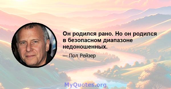 Он родился рано. Но он родился в безопасном диапазоне недоношенных.