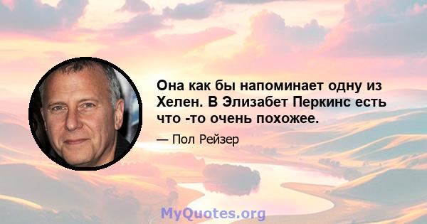 Она как бы напоминает одну из Хелен. В Элизабет Перкинс есть что -то очень похожее.