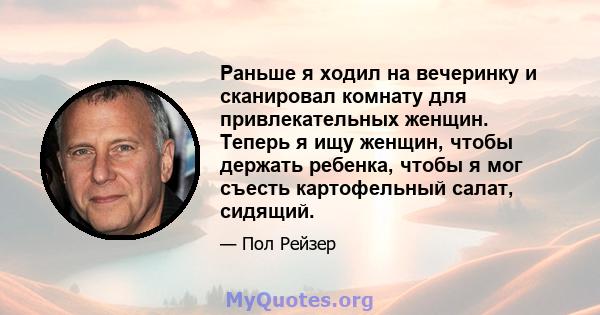 Раньше я ходил на вечеринку и сканировал комнату для привлекательных женщин. Теперь я ищу женщин, чтобы держать ребенка, чтобы я мог съесть картофельный салат, сидящий.