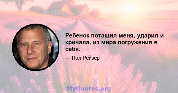 Ребенок потащил меня, ударил и кричала, из мира погружения в себя.