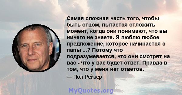 Самая сложная часть того, чтобы быть отцом, пытается отложить момент, когда они понимают, что вы ничего не знаете. Я люблю любое предложение, которое начинается с папы ...? Потому что подразумевается, что они смотрят на 