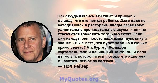 Так откуда взялись эти тяги? Я пришел к выводу, что это приказ ребенка. Даже даже не находившись в ресторане, плоды развивают удивительно проницательные вкусы, и они не стесняются требовать того, чего хотят. Если они