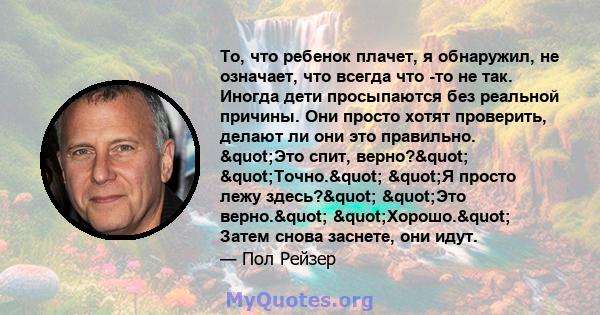 То, что ребенок плачет, я обнаружил, не означает, что всегда что -то не так. Иногда дети просыпаются без реальной причины. Они просто хотят проверить, делают ли они это правильно. "Это спит, верно?"