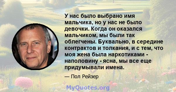 У нас было выбрано имя мальчика, но у нас не было девочки. Когда он оказался мальчиком, мы были так облегчены. Буквально, в середине контрактов и толкания, и с тем, что моя жена была наркотиками - наполовину - ясна, мы