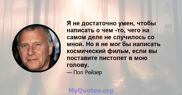 Я не достаточно умен, чтобы написать о чем -то, чего на самом деле не случилось со мной. Но я не мог бы написать космический фильм, если вы поставите пистолет в мою голову.