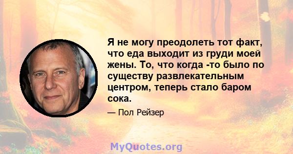 Я не могу преодолеть тот факт, что еда выходит из груди моей жены. То, что когда -то было по существу развлекательным центром, теперь стало баром сока.