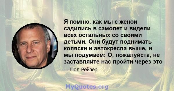 Я помню, как мы с женой садились в самолет и видели всех остальных со своими детьми. Они будут поднимать коляски и автокресла выше, и мы подумаем: О, пожалуйста, не заставляйте нас пройти через это